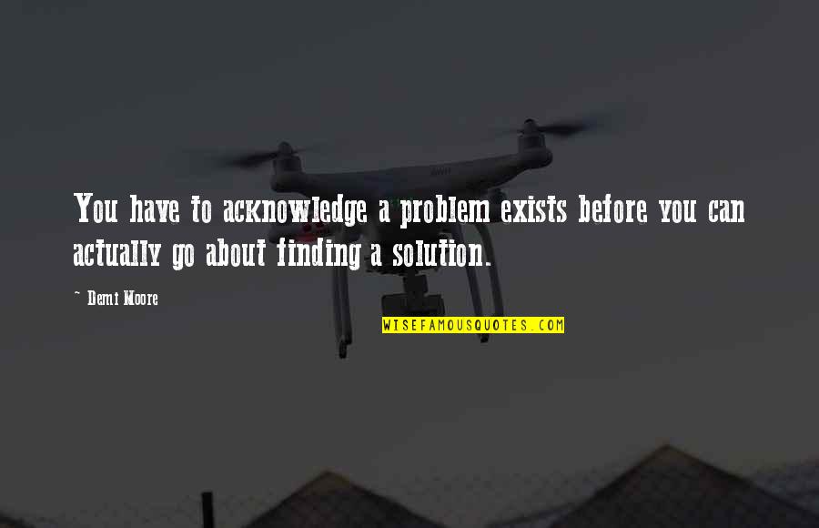 Finding A Solution Quotes By Demi Moore: You have to acknowledge a problem exists before