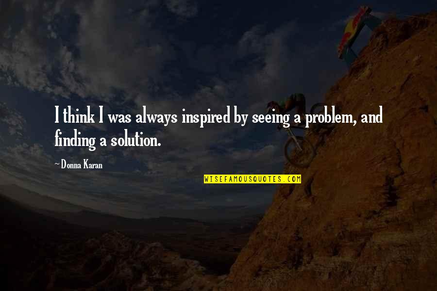 Finding A Solution To A Problem Quotes By Donna Karan: I think I was always inspired by seeing