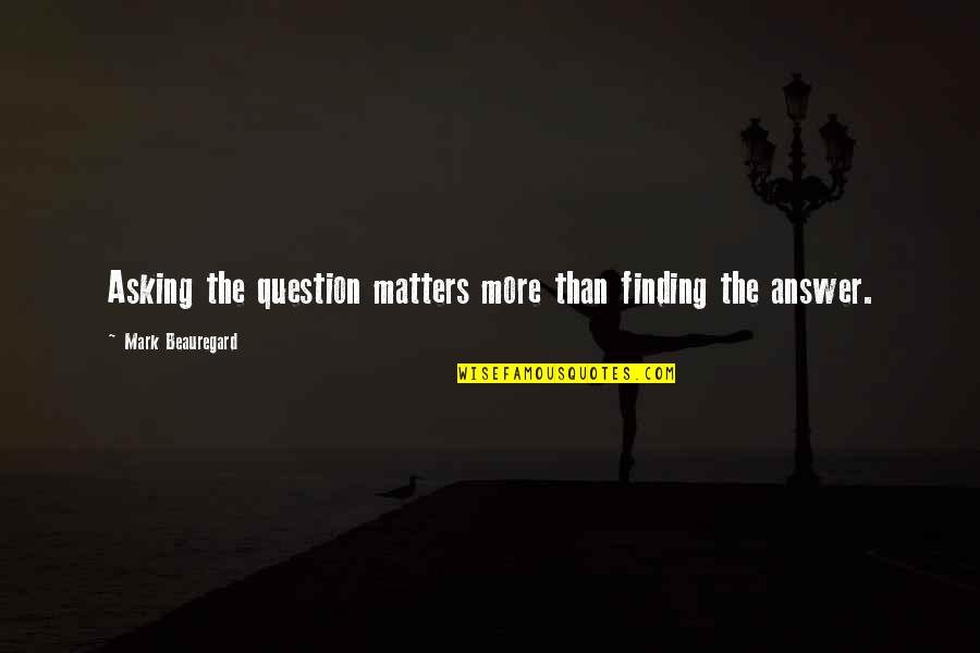 Finding An Answer Quotes By Mark Beauregard: Asking the question matters more than finding the
