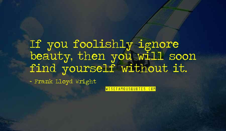 Finding Beauty Quotes By Frank Lloyd Wright: If you foolishly ignore beauty, then you will