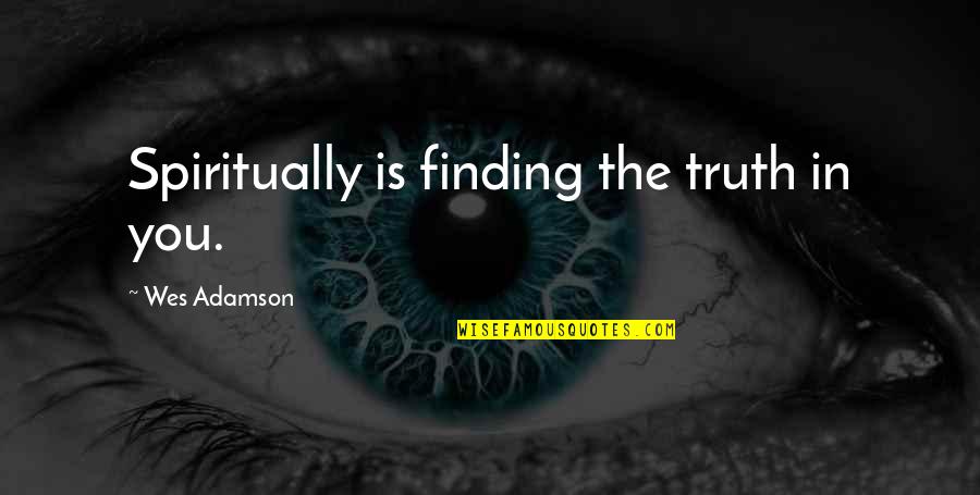 Finding Inner Self Quotes By Wes Adamson: Spiritually is finding the truth in you.