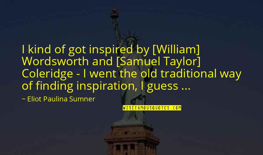 Finding Inspiration Quotes By Eliot Paulina Sumner: I kind of got inspired by [William] Wordsworth