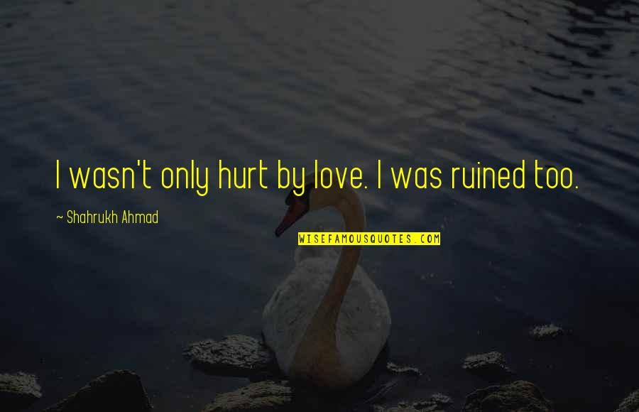 Finding Love In A Friend Quotes By Shahrukh Ahmad: I wasn't only hurt by love. I was