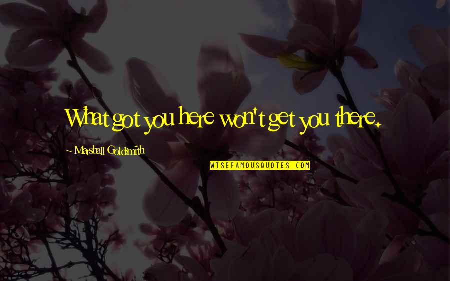 Finding Meaning In Work Quotes By Marshall Goldsmith: What got you here won't get you there.