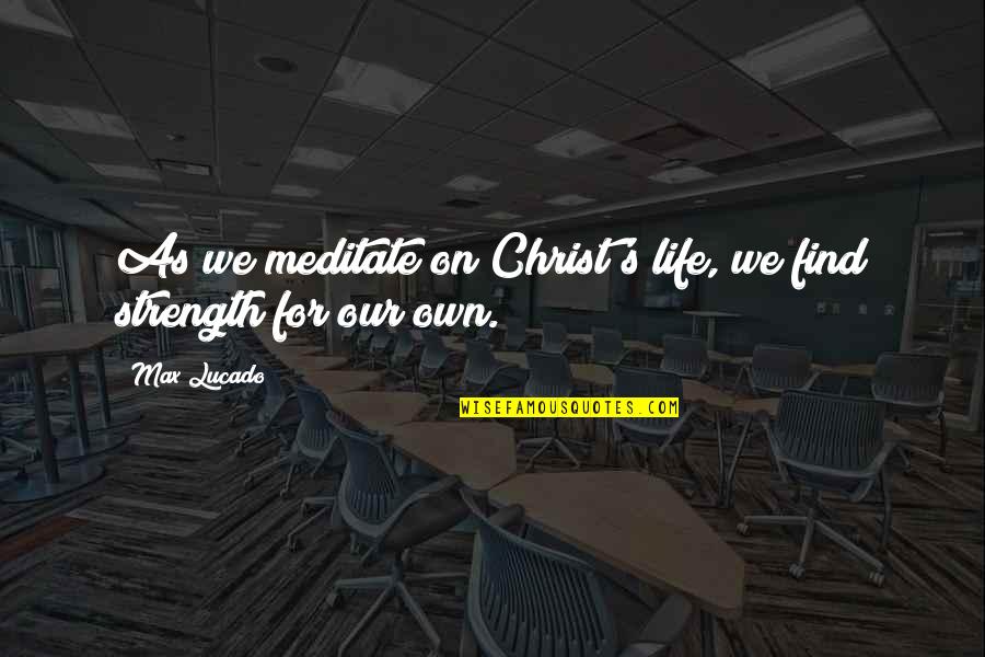 Finding My Strength Quotes By Max Lucado: As we meditate on Christ's life, we find