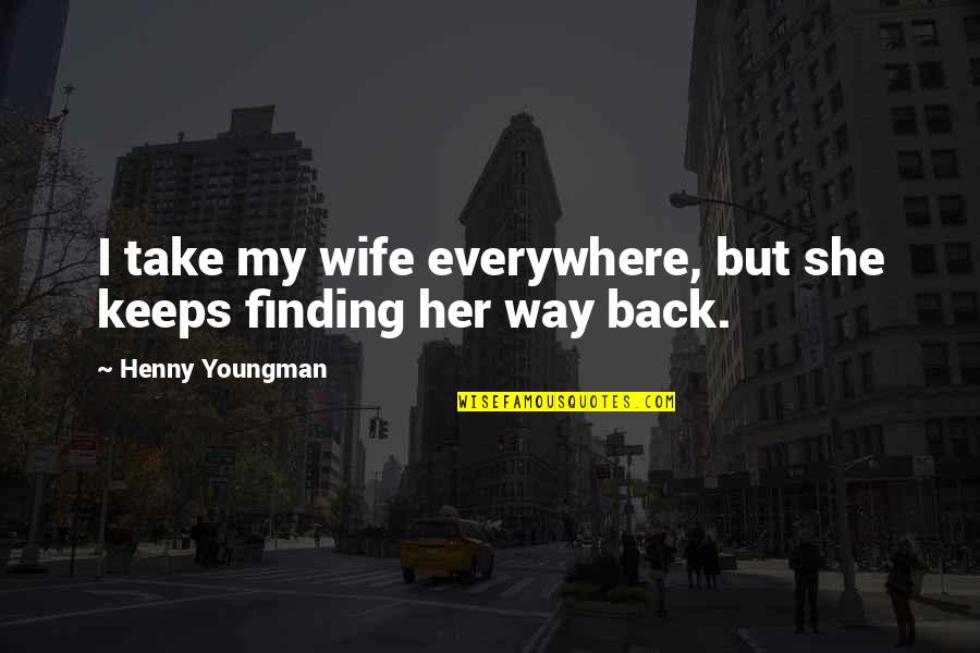 Finding My Way Back To You Quotes By Henny Youngman: I take my wife everywhere, but she keeps