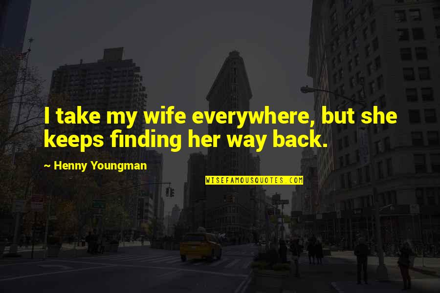 Finding My Way Quotes By Henny Youngman: I take my wife everywhere, but she keeps