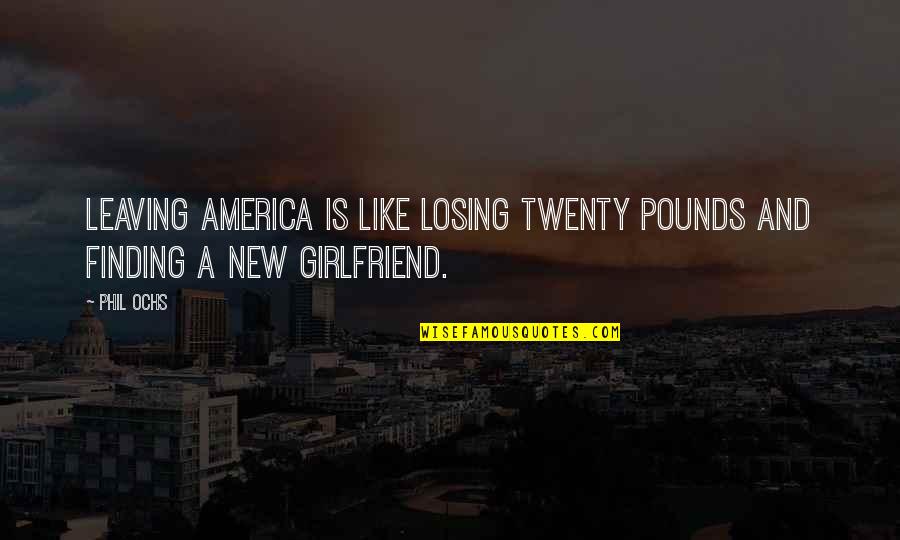 Finding New Girlfriend Quotes By Phil Ochs: Leaving America is like losing twenty pounds and