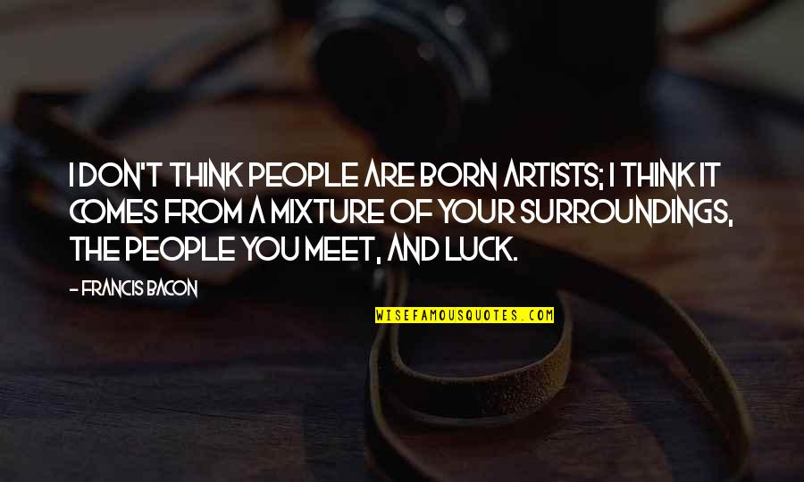 Finding Sanity Quotes By Francis Bacon: I don't think people are born artists; I