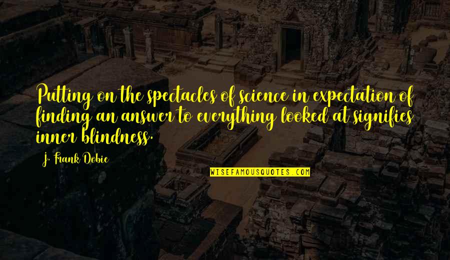Finding The Answers Quotes By J. Frank Dobie: Putting on the spectacles of science in expectation Finding The Answers Quotes By J. Frank Dobie: Putting on the spectacles of science in expectation