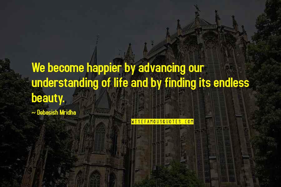 Finding The Beauty In Life Quotes By Debasish Mridha: We become happier by advancing our understanding of Finding The Beauty In Life Quotes By Debasish Mridha: We become happier by advancing our understanding of