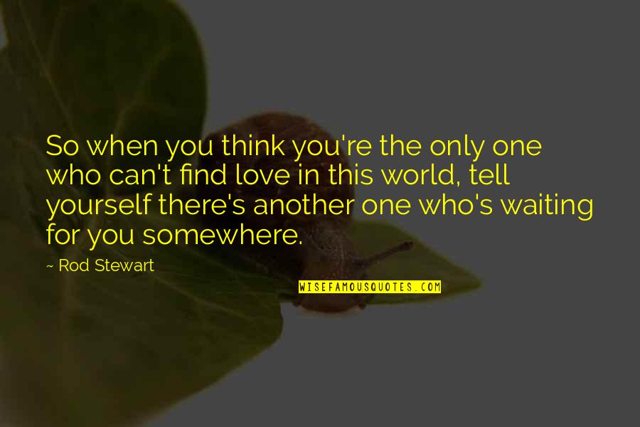 Finding The One You Love Quotes By Rod Stewart: So when you think you're the only one