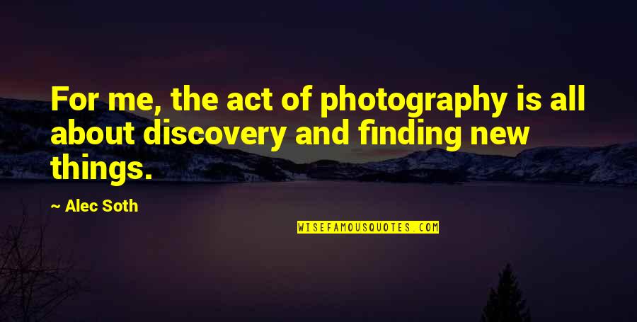 Finding Things Quotes By Alec Soth: For me, the act of photography is all