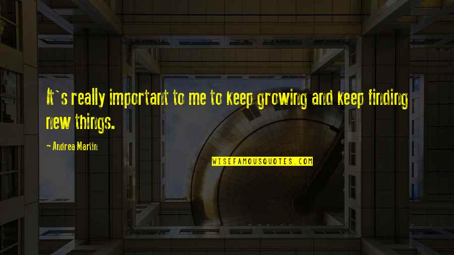 Finding Things Quotes By Andrea Martin: It's really important to me to keep growing