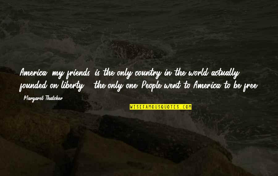 Finding True Love Quotes By Margaret Thatcher: America, my friends, is the only country in