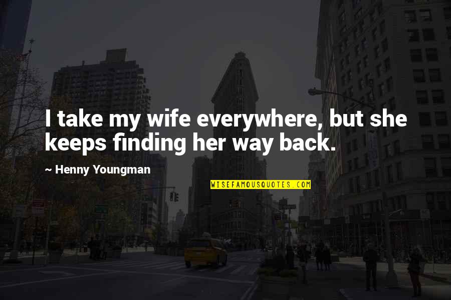Finding Way Back Quotes By Henny Youngman: I take my wife everywhere, but she keeps