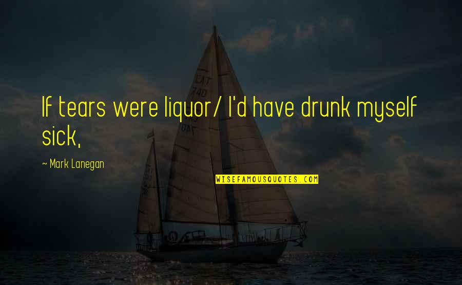 Finding What Youre Looking For Quotes By Mark Lanegan: If tears were liquor/ I'd have drunk myself
