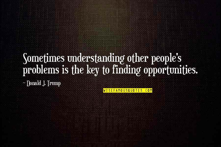 Finding Your People Quotes By Donald J. Trump: Sometimes understanding other people's problems is the key Finding Your People Quotes By Donald J. Trump: Sometimes understanding other people's problems is the key