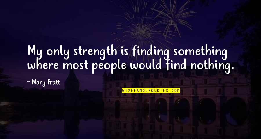 Finding Your People Quotes By Mary Pratt: My only strength is finding something where most