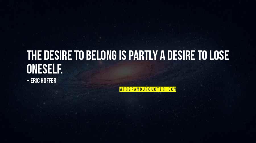 Finding Yourself In The Middle Of Nowhere Quotes By Eric Hoffer: The desire to belong is partly a desire Finding Yourself In The Middle Of Nowhere Quotes By Eric Hoffer: The desire to belong is partly a desire