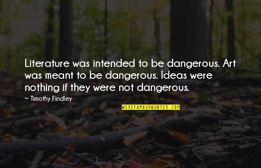 Findley Quotes By Timothy Findley: Literature was intended to be dangerous. Art was