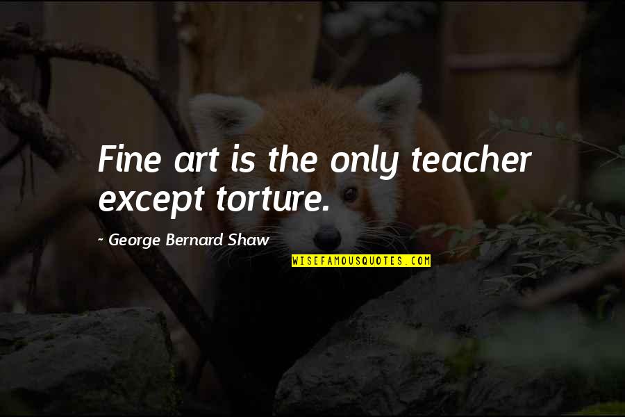 Fine Art Quotes By George Bernard Shaw: Fine art is the only teacher except torture.