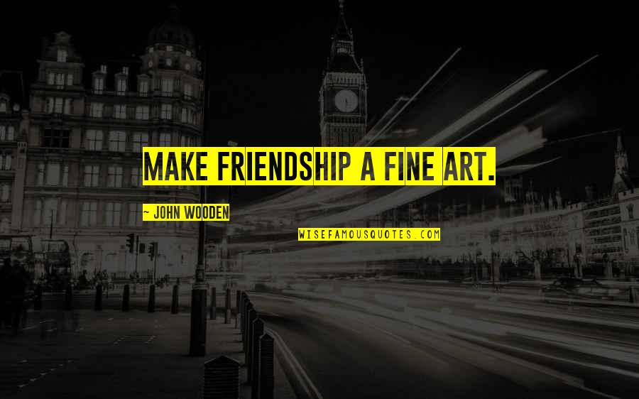 Fine Art Quotes By John Wooden: Make friendship a fine art.