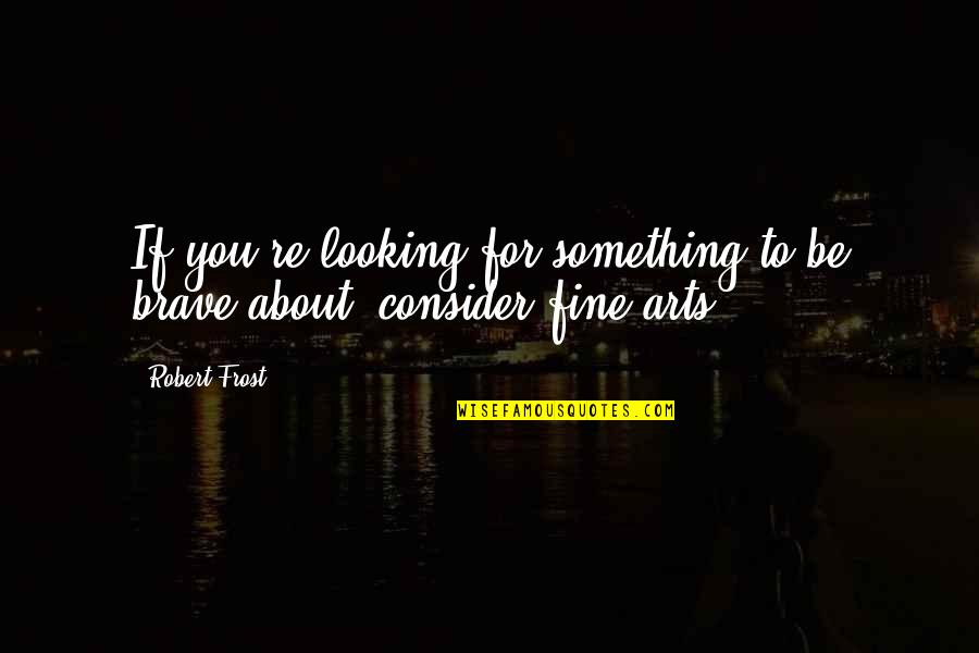 Fine Arts Quotes By Robert Frost: If you're looking for something to be brave