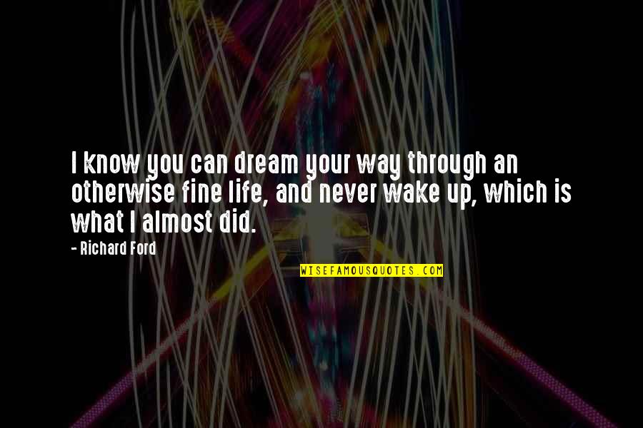 Fine Be That Way Quotes By Richard Ford: I know you can dream your way through Fine Be That Way Quotes By Richard Ford: I know you can dream your way through