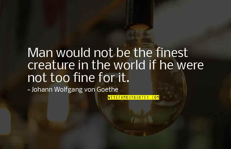 Fine Men Quotes By Johann Wolfgang Von Goethe: Man would not be the finest creature in
