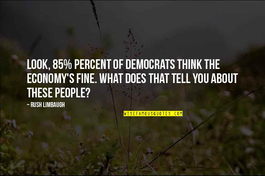 Fine What About You Quotes By Rush Limbaugh: Look, 85% percent of Democrats think the economy's Fine What About You Quotes By Rush Limbaugh: Look, 85% percent of Democrats think the economy's