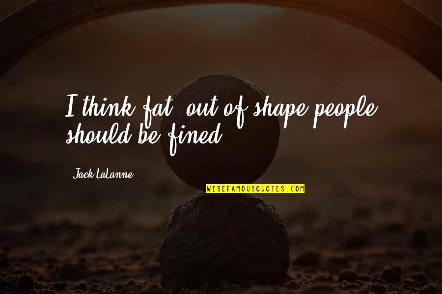 Fined Quotes By Jack LaLanne: I think fat, out-of-shape people should be fined.