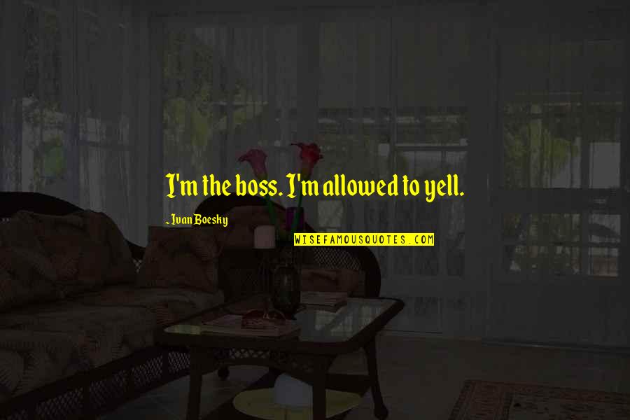 Finiindia Quotes By Ivan Boesky: I'm the boss. I'm allowed to yell.