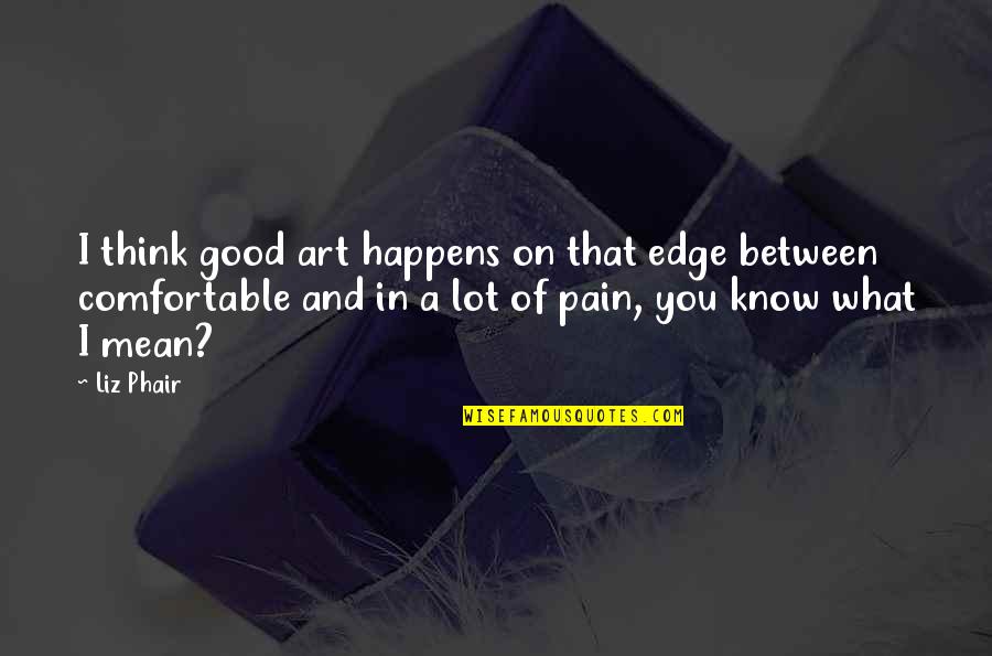 Finire Conjugation Quotes By Liz Phair: I think good art happens on that edge Finire Conjugation Quotes By Liz Phair: I think good art happens on that edge