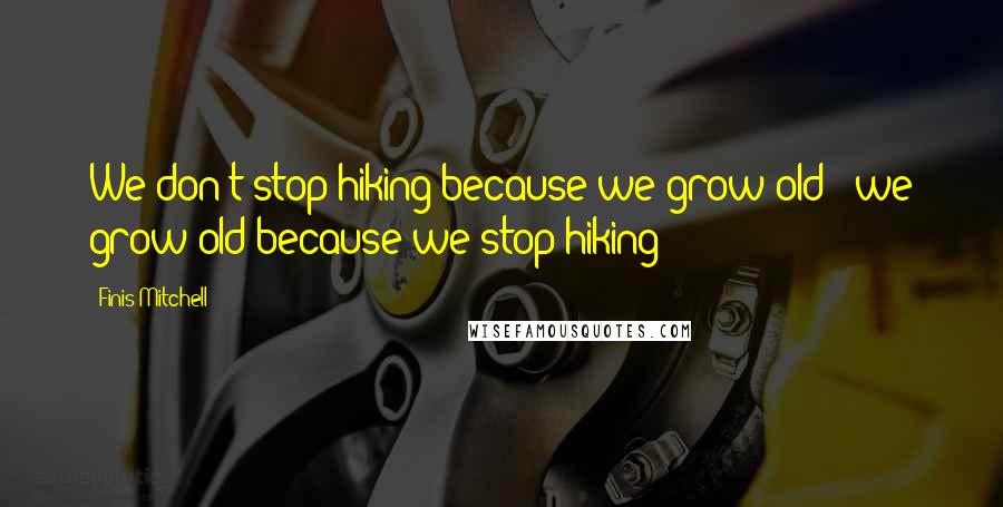 Finis Mitchell quotes: We don't stop hiking because we grow old - we grow old because we stop hiking