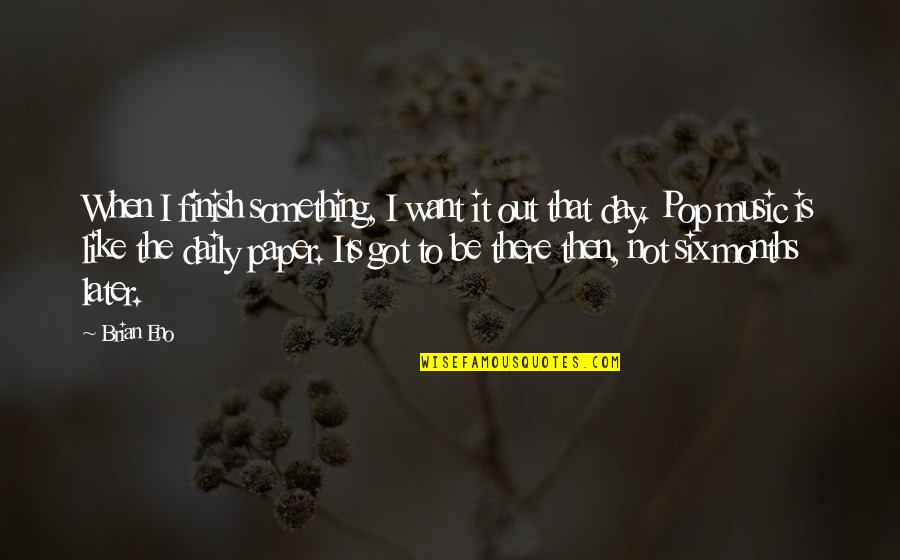 Finish Day Quotes By Brian Eno: When I finish something, I want it out Finish Day Quotes By Brian Eno: When I finish something, I want it out