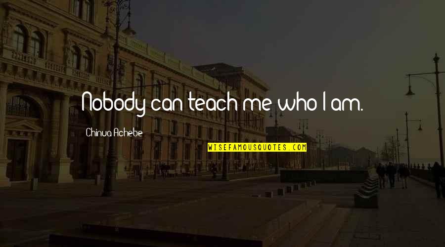 Finish High School Quotes By Chinua Achebe: Nobody can teach me who I am. Finish High School Quotes By Chinua Achebe: Nobody can teach me who I am.