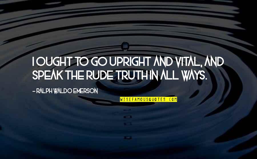 Finish High School Quotes By Ralph Waldo Emerson: I ought to go upright and vital, and Finish High School Quotes By Ralph Waldo Emerson: I ought to go upright and vital, and