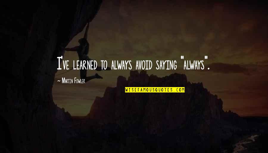 Finish Quote Quotes By Martin Fowler: I've learned to always avoid saying "always".