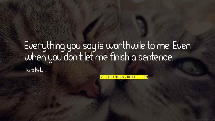 Finish The Sentence Quotes By Tara Kelly: Everything you say is worthwile to me. Even