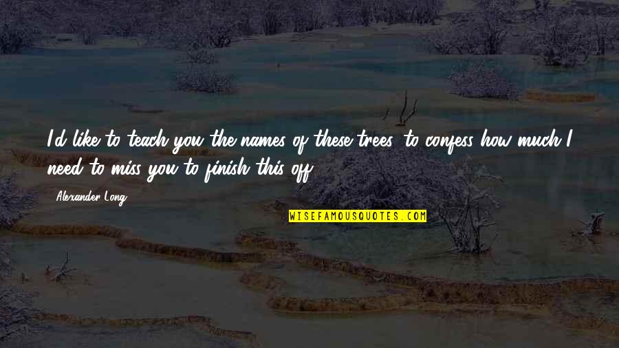 Finish These Quotes By Alexander Long: I'd like to teach you the names of Finish These Quotes By Alexander Long: I'd like to teach you the names of