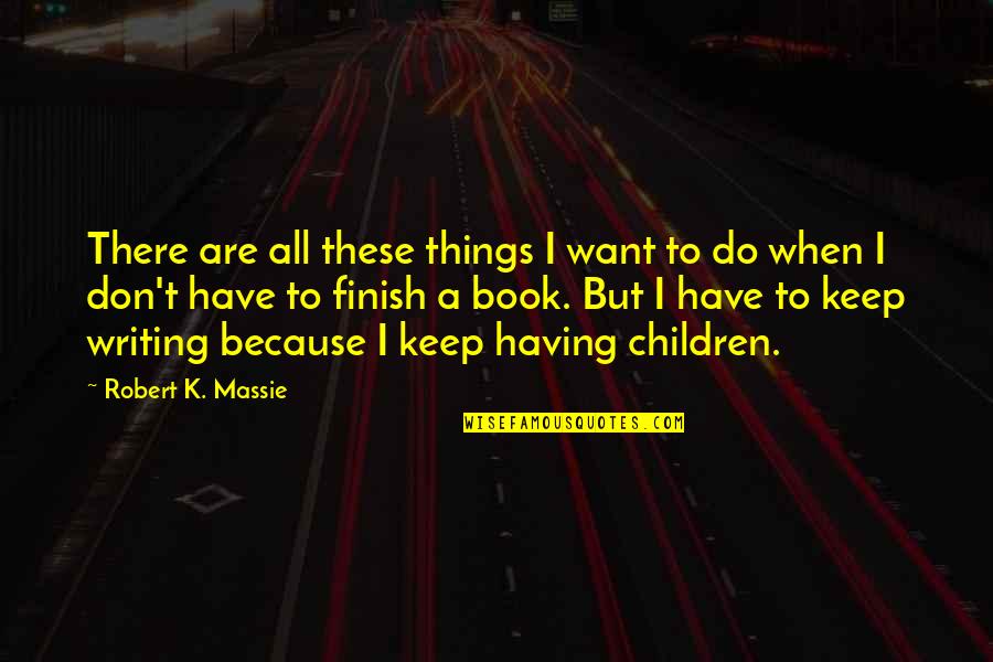 Finish These Quotes By Robert K. Massie: There are all these things I want to