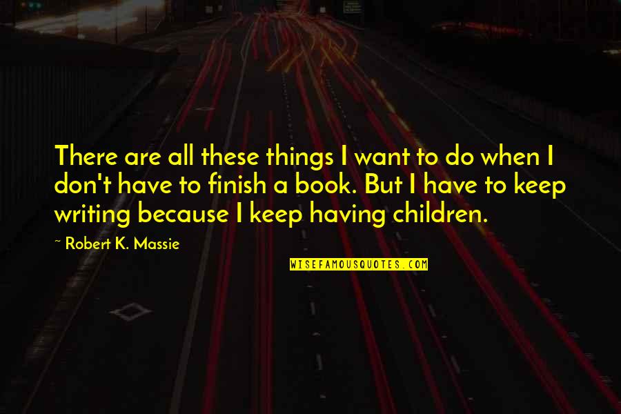 Finish These Quotes By Robert K. Massie: There are all these things I want to Finish These Quotes By Robert K. Massie: There are all these things I want to