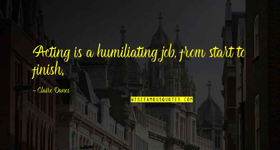 Finish Your Job Quotes By Claire Danes: Acting is a humiliating job, from start to Finish Your Job Quotes By Claire Danes: Acting is a humiliating job, from start to