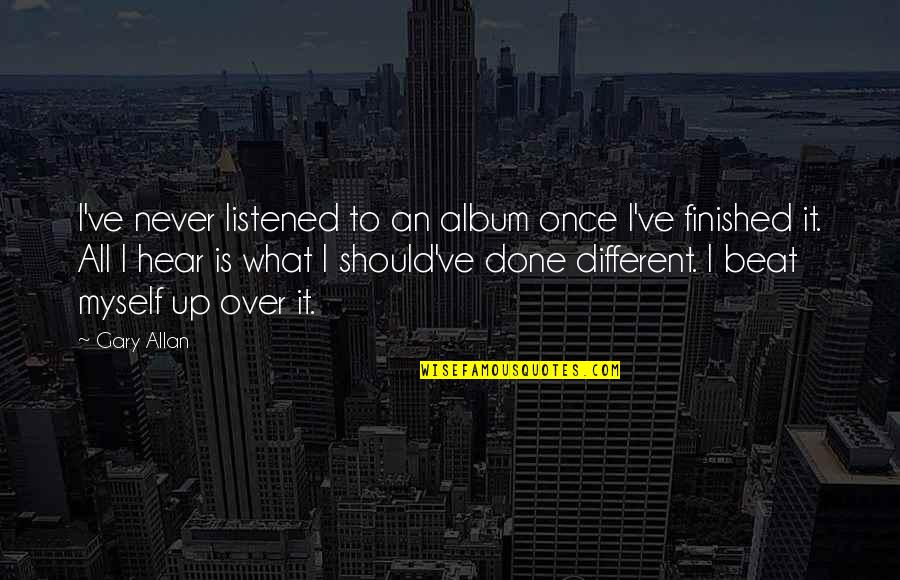 Finished And Done Quotes By Gary Allan: I've never listened to an album once I've