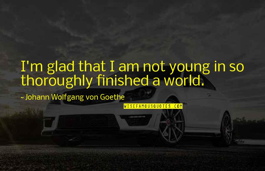 Finished Quotes By Johann Wolfgang Von Goethe: I'm glad that I am not young in