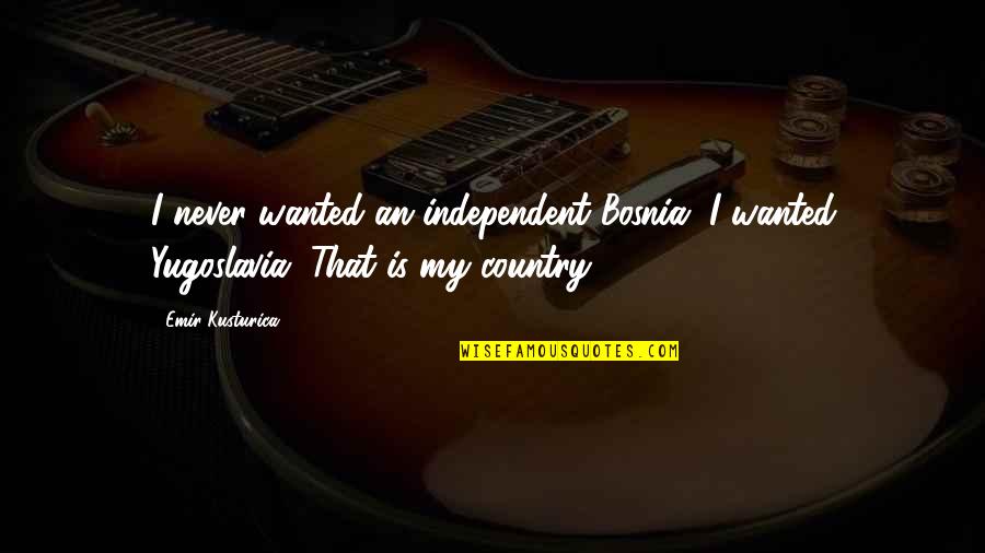 Finishing A Class Quotes By Emir Kusturica: I never wanted an independent Bosnia. I wanted