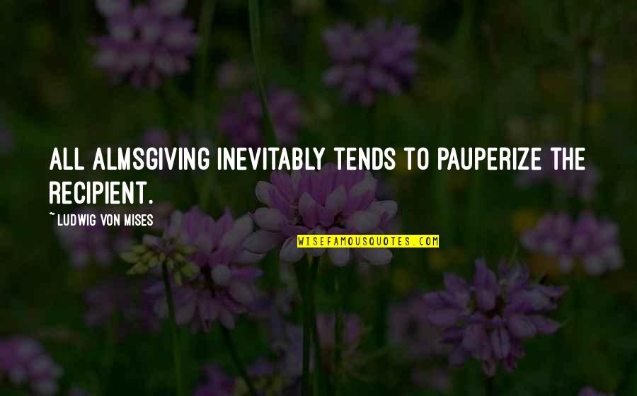 Finishing The Week Strong Quotes By Ludwig Von Mises: All almsgiving inevitably tends to pauperize the recipient.