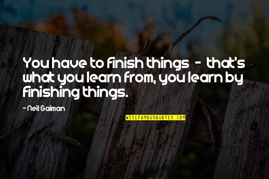 Finishing Things Quotes By Neil Gaiman: You have to finish things - that's what Finishing Things Quotes By Neil Gaiman: You have to finish things - that's what