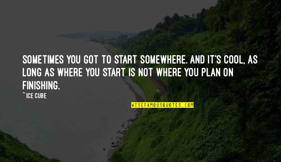 Finishing Up Quotes By Ice Cube: Sometimes you got to start somewhere. And it's Finishing Up Quotes By Ice Cube: Sometimes you got to start somewhere. And it's